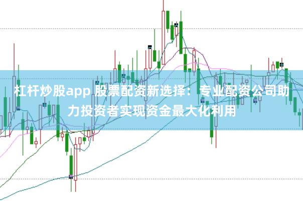杠杆炒股app 股票配资新选择：专业配资公司助力投资者实现资金最大化利用