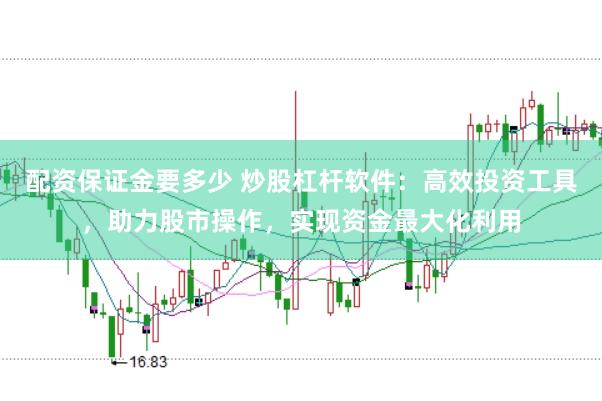 配资保证金要多少 炒股杠杆软件：高效投资工具，助力股市操作，实现资金最大化利用