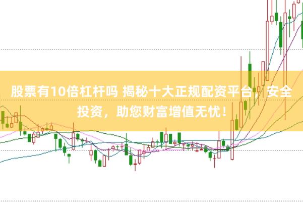股票有10倍杠杆吗 揭秘十大正规配资平台，安全投资，助您财富增值无忧！