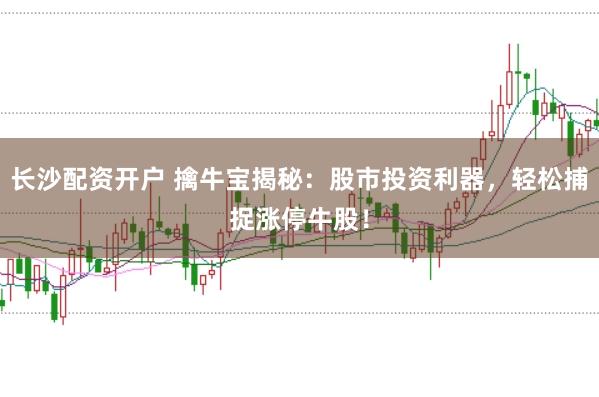 长沙配资开户 擒牛宝揭秘：股市投资利器，轻松捕捉涨停牛股！