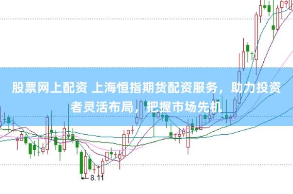 股票网上配资 上海恒指期货配资服务，助力投资者灵活布局，把握市场先机