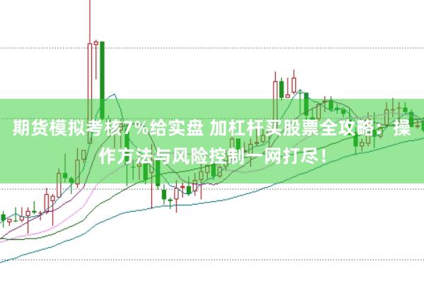 期货模拟考核7%给实盘 加杠杆买股票全攻略：操作方法与风险控制一网打尽！