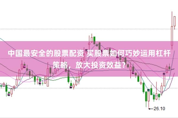 中国最安全的股票配资 买股票如何巧妙运用杠杆策略，放大投资效益？