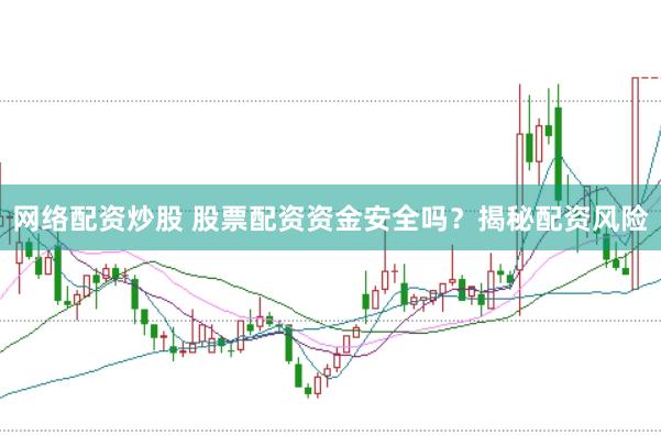 网络配资炒股 股票配资资金安全吗？揭秘配资风险