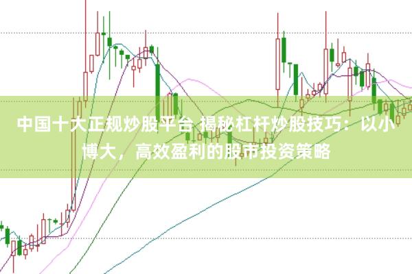 中国十大正规炒股平台 揭秘杠杆炒股技巧：以小博大，高效盈利的股市投资策略