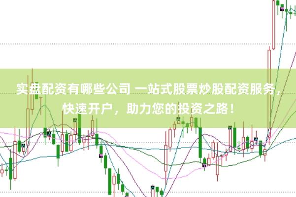 实盘配资有哪些公司 一站式股票炒股配资服务，快速开户，助力您的投资之路！