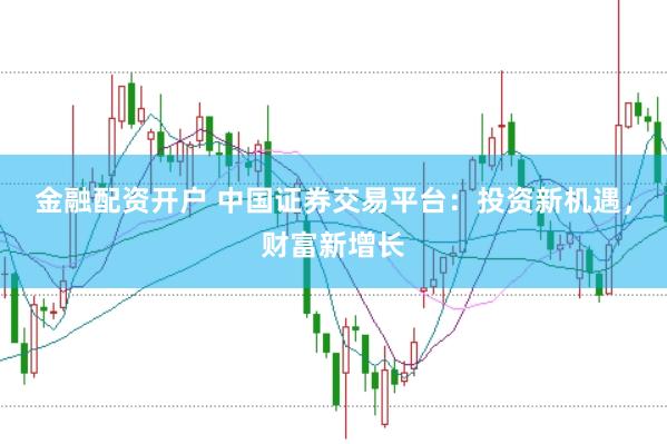 金融配资开户 中国证券交易平台：投资新机遇，财富新增长