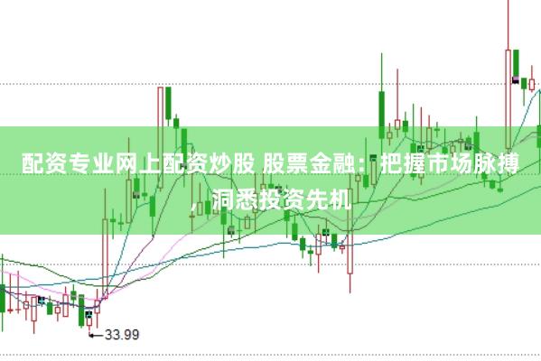 配资专业网上配资炒股 股票金融：把握市场脉搏，洞悉投资先机