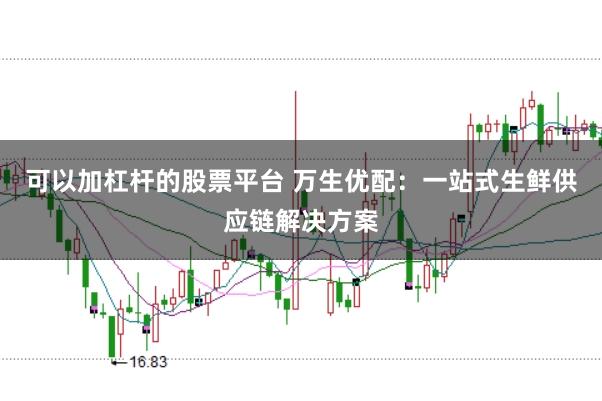 可以加杠杆的股票平台 万生优配：一站式生鲜供应链解决方案