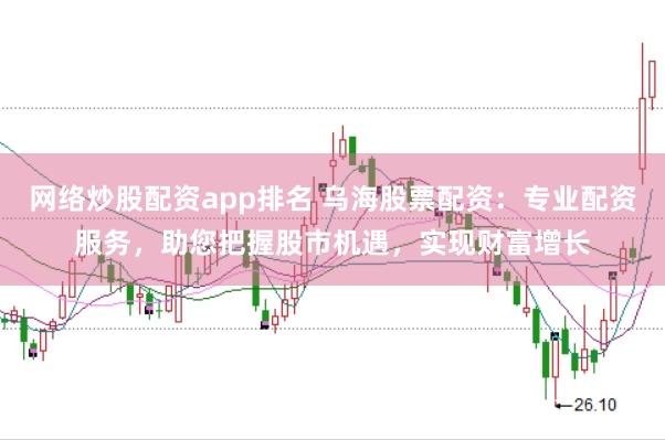 网络炒股配资app排名 乌海股票配资：专业配资服务，助您把握股市机遇，实现财富增长