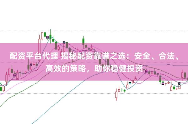 配资平台代理 揭秘配资靠谱之选：安全、合法、高效的策略，助你稳健投资