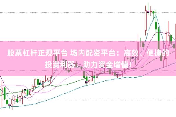 股票杠杆正规平台 场内配资平台：高效、便捷的投资利器，助力资金增值！
