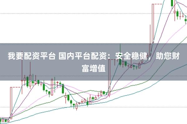 我要配资平台 国内平台配资：安全稳健，助您财富增值