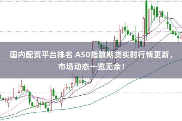 国内配资平台排名 A50指数期货实时行情更新，市场动态一览无余！