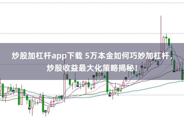 炒股加杠杆app下载 5万本金如何巧妙加杠杆，炒股收益最大化策略揭秘！