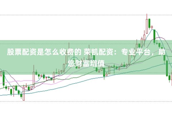 股票配资是怎么收费的 荣凯配资：专业平台，助您财富增值