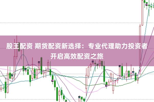 股王配资 期货配资新选择：专业代理助力投资者开启高效配资之旅
