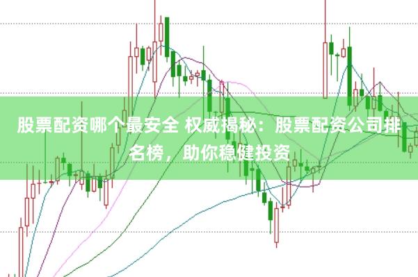 股票配资哪个最安全 权威揭秘：股票配资公司排名榜，助你稳健投资