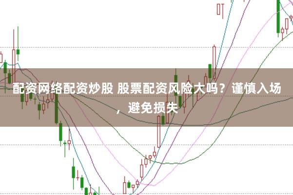 配资网络配资炒股 股票配资风险大吗？谨慎入场，避免损失