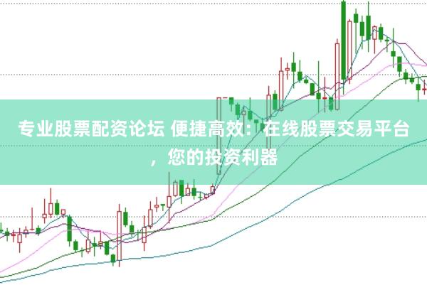 专业股票配资论坛 便捷高效：在线股票交易平台，您的投资利器