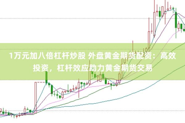 1万元加八倍杠杆炒股 外盘黄金期货配资：高效投资，杠杆效应助力黄金期货交易