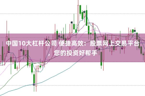 中国10大杠杆公司 便捷高效：股票网上交易平台，您的投资好帮手
