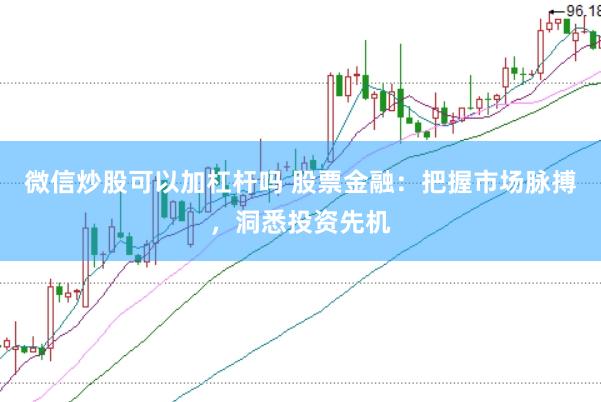 微信炒股可以加杠杆吗 股票金融：把握市场脉搏，洞悉投资先机
