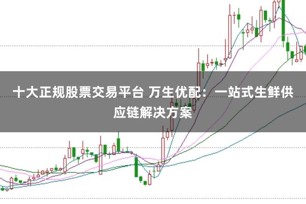 十大正规股票交易平台 万生优配：一站式生鲜供应链解决方案