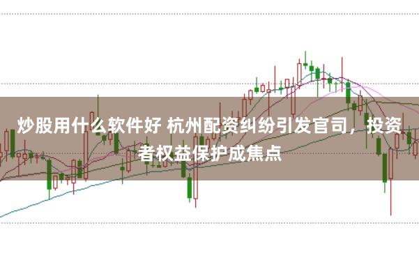 炒股用什么软件好 杭州配资纠纷引发官司，投资者权益保护成焦点
