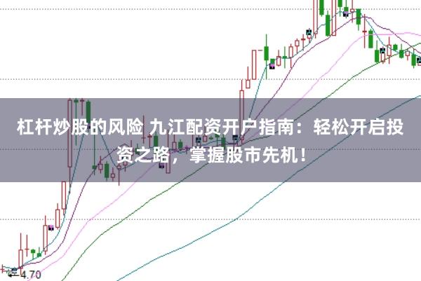 杠杆炒股的风险 九江配资开户指南：轻松开启投资之路，掌握股市先机！