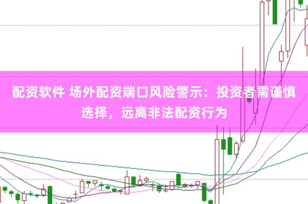 配资软件 场外配资端口风险警示：投资者需谨慎选择，远离非法配资行为