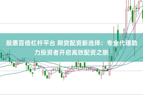 股票百倍杠杆平台 期货配资新选择：专业代理助力投资者开启高效配资之旅