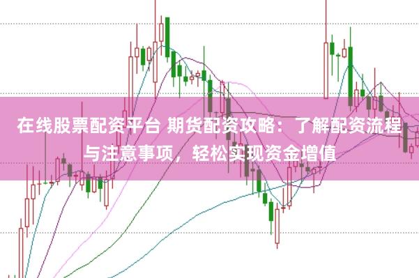 在线股票配资平台 期货配资攻略：了解配资流程与注意事项，轻松实现资金增值