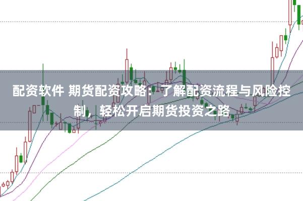配资软件 期货配资攻略：了解配资流程与风险控制，轻松开启期货投资之路
