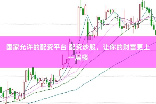 国家允许的配资平台 配资炒股，让你的财富更上一层楼