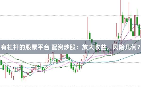 有杠杆的股票平台 配资炒股：放大收益，风险几何？