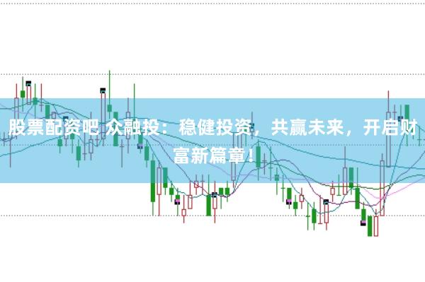 股票配资吧 众融投：稳健投资，共赢未来，开启财富新篇章！