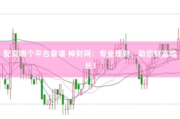 配资哪个平台靠谱 神财网：专业理财，助您财富增长！