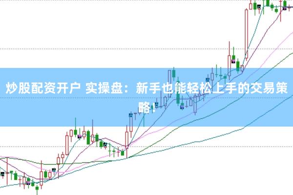 炒股配资开户 实操盘：新手也能轻松上手的交易策略！