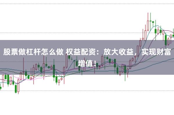 股票做杠杆怎么做 权益配资：放大收益，实现财富增值！