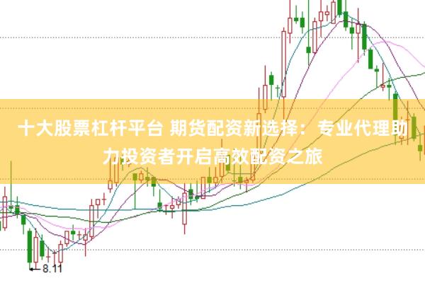十大股票杠杆平台 期货配资新选择：专业代理助力投资者开启高效配资之旅