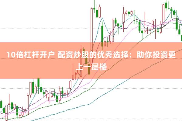 10倍杠杆开户 配资炒股的优秀选择：助你投资更上一层楼