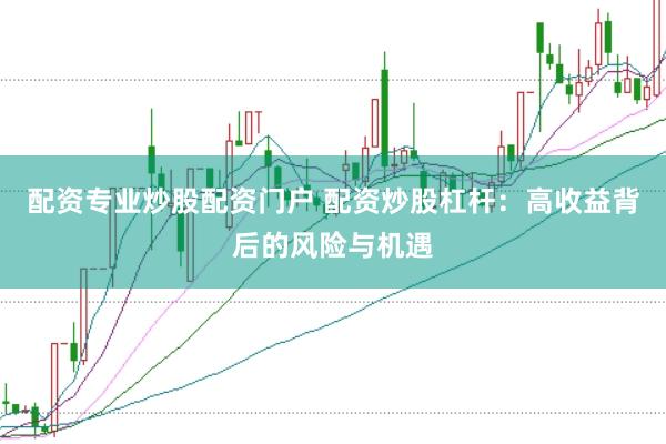 配资专业炒股配资门户 配资炒股杠杆：高收益背后的风险与机遇