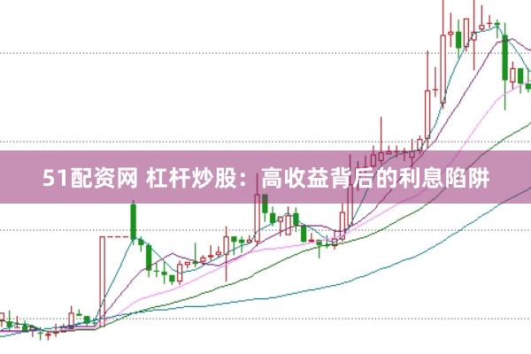51配资网 杠杆炒股：高收益背后的利息陷阱