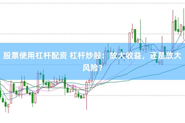 股票使用杠杆配资 杠杆炒股：放大收益，还是放大风险？