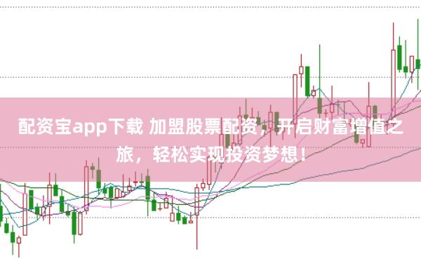 配资宝app下载 加盟股票配资，开启财富增值之旅，轻松实现投资梦想！