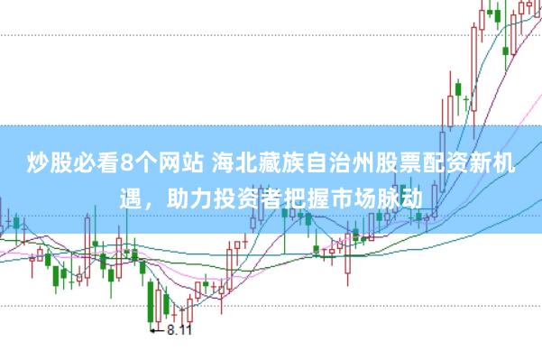 炒股必看8个网站 海北藏族自治州股票配资新机遇，助力投资者把握市场脉动