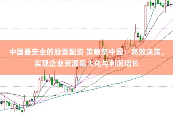 中国最安全的股票配资 策略集中盈：高效决策，实现企业资源最大化与利润增长