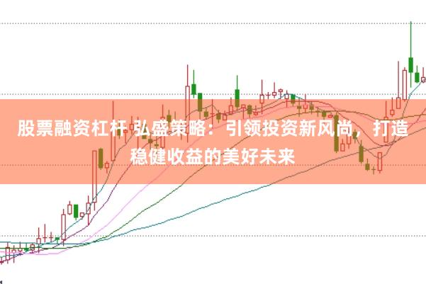 股票融资杠杆 弘盛策略：引领投资新风尚，打造稳健收益的美好未来