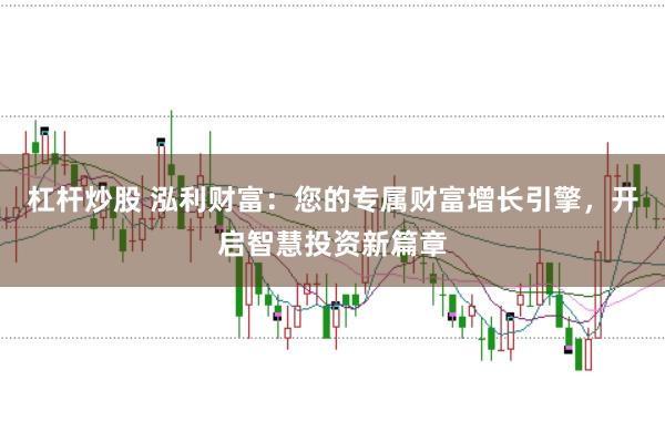 杠杆炒股 泓利财富：您的专属财富增长引擎，开启智慧投资新篇章